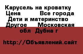 Карусель на кроватку › Цена ­ 700 - Все города Дети и материнство » Другое   . Московская обл.,Дубна г.